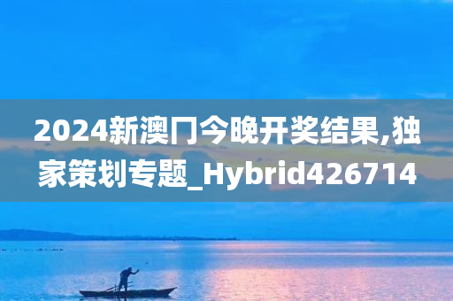 2024新澳冂今晚开奖结果,独家策划专题_Hybrid426714