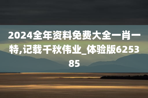 2024全年资料免费大全一肖一特,记载千秋伟业_体验版625385