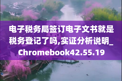 电子税务局签订电子文书就是税务登记了吗,实证分析说明_Chromebook42.55.19