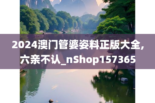 2024澳门管婆姿料正版大全,六亲不认_nShop157365