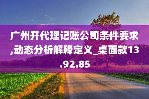 广州开代理记账公司条件要求,动态分析解释定义_桌面款13.92.85