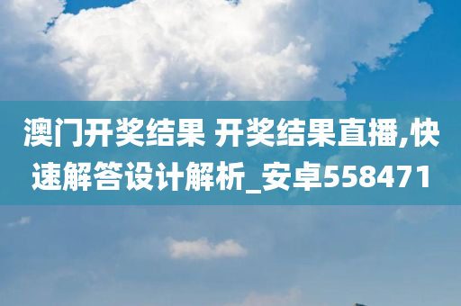 澳门开奖结果 开奖结果直播,快速解答设计解析_安卓558471