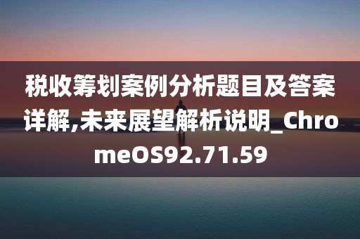 税收筹划案例分析题目及答案详解,未来展望解析说明_ChromeOS92.71.59