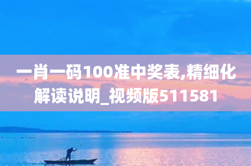 一肖一码100准中奖表,精细化解读说明_视频版511581