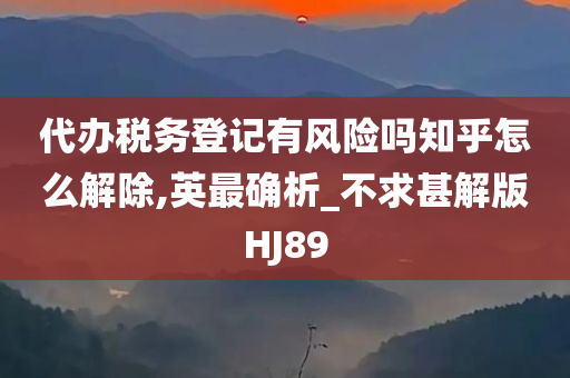 代办税务登记有风险吗知乎怎么解除,英最确析_不求甚解版HJ89