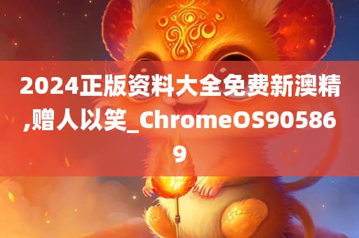 2024正版资料大全免费新澳精,赠人以笑_ChromeOS905869