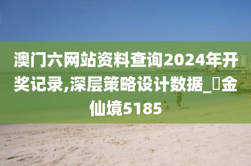 澳门六网站资料查询2024年开奖记录,深层策略设计数据_‌金仙境5185