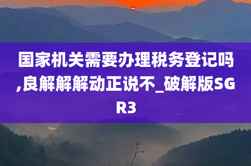 国家机关需要办理税务登记吗,良解解解动正说不_破解版SGR3