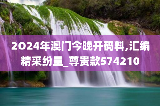 2O24年澳门今晚开码料,汇编精采纷呈_尊贵款574210