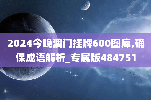 2024今晚澳门挂牌600图库,确保成语解析_专属版484751