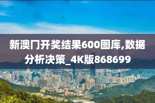 新澳冂开奖结果600图库,数据分析决策_4K版868699