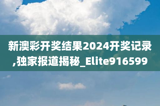 新澳彩开奖结果2024开奖记录,独家报道揭秘_Elite916599