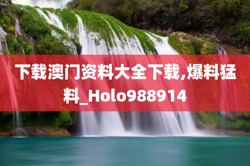 下载澳门资料大全下载,爆料猛料_Holo988914