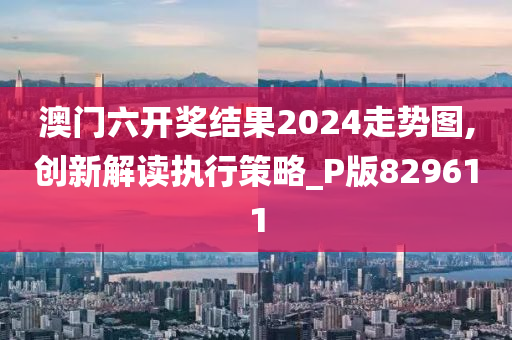 澳门六开奖结果2024走势图,创新解读执行策略_P版829611