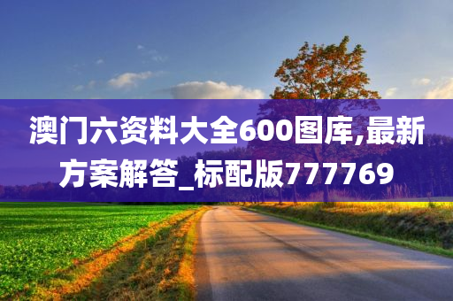 澳门六资料大全600图库,最新方案解答_标配版777769