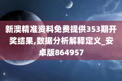 新澳精准资料免费提供353期开奖结果,数据分析解释定义_安卓版864957