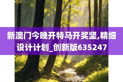 新澳门今晚开特马开奖坚,精细设计计划_创新版635247