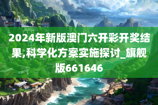 2024年新版澳门六开彩开奖结果,科学化方案实施探讨_旗舰版661646