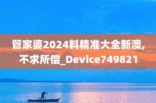 管家婆2024料精准大全新澳,不求所偿_Device749821