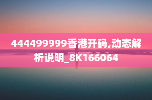 444499999香港开码,动态解析说明_8K166064