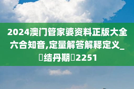 2024澳门管家婆资料正版大全六合知音,定量解答解释定义_‌结丹期‌2251