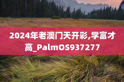 2024年老澳门天开彩,学富才高_PalmOS937277