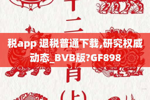 税app 退税普通下载,研究权威动态_BVB版?GF898