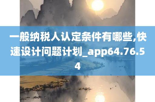 一般纳税人认定条件有哪些,快速设计问题计划_app64.76.54