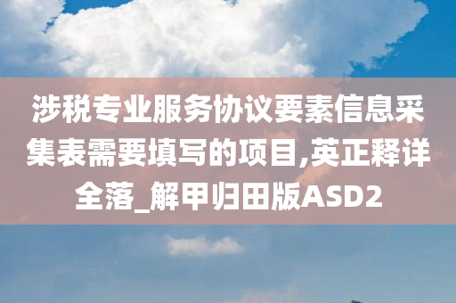 涉税专业服务协议要素信息采集表需要填写的项目,英正释详全落_解甲归田版ASD2