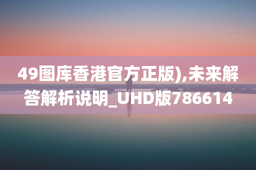 49图库香港官方正版),未来解答解析说明_UHD版786614