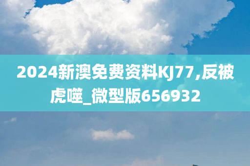 2024新澳免费资料KJ77,反被虎噬_微型版656932