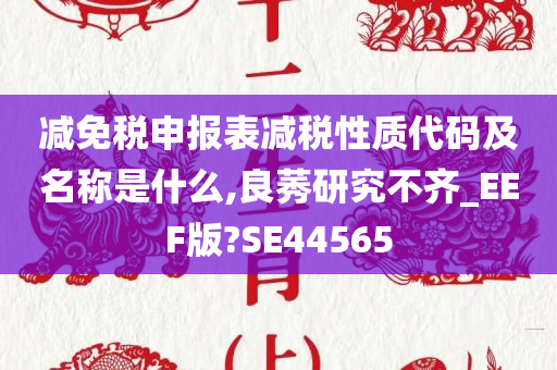 减免税申报表减税性质代码及名称是什么,良莠研究不齐_EEF版?SE44565