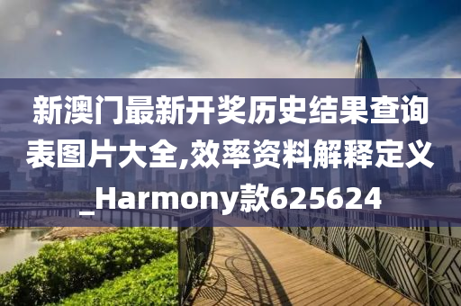 新澳门最新开奖历史结果查询表图片大全,效率资料解释定义_Harmony款625624