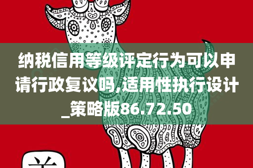 纳税信用等级评定行为可以申请行政复议吗,适用性执行设计_策略版86.72.50