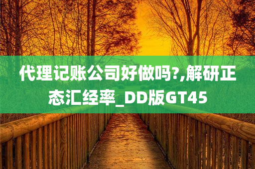 代理记账公司好做吗?,解研正态汇经率_DD版GT45