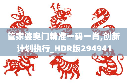 管家婆奥门精准一码一肖,创新计划执行_HDR版294941