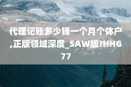 代理记账多少钱一个月个体户,正版领域深度_SAW版?HHG77