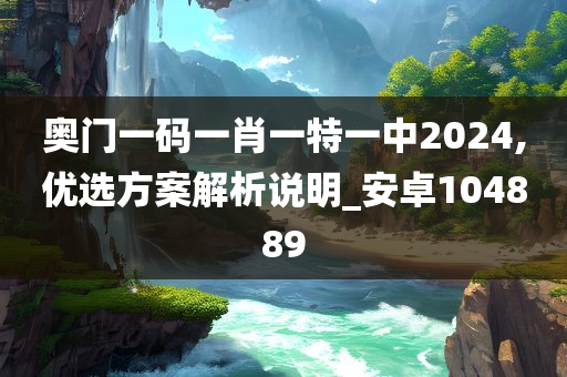 奥门一码一肖一特一中2024,优选方案解析说明_安卓104889