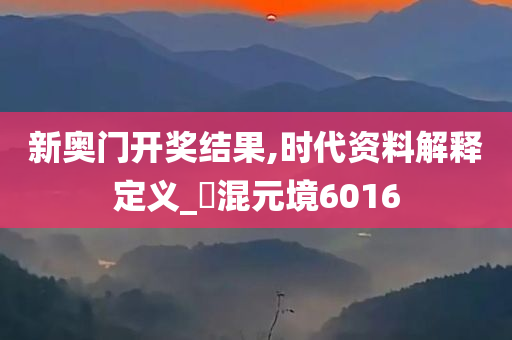 新奥门开奖结果,时代资料解释定义_‌混元境6016