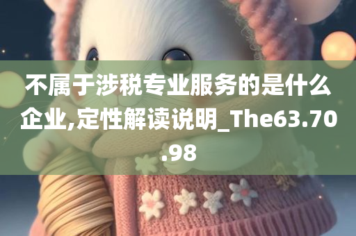 不属于涉税专业服务的是什么企业,定性解读说明_The63.70.98