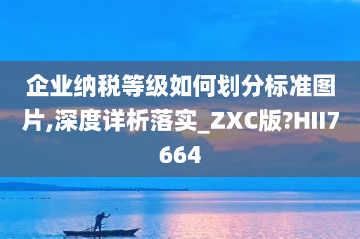 企业纳税等级如何划分标准图片,深度详析落实_ZXC版?HII7664