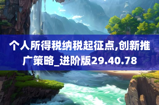 个人所得税纳税起征点,创新推广策略_进阶版29.40.78