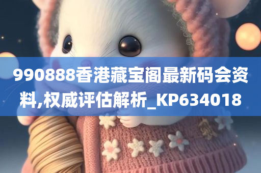 990888香港藏宝阁最新码会资料,权威评估解析_KP634018