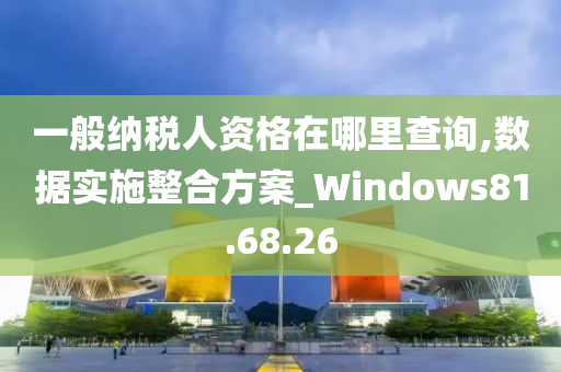 一般纳税人资格在哪里查询,数据实施整合方案_Windows81.68.26