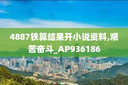 4887铁算结果开小说资料,艰苦奋斗_AP936186