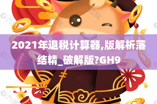 2021年退税计算器,版解析落结精_破解版?GH9