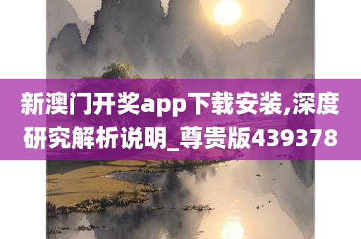 新澳门开奖app下载安装,深度研究解析说明_尊贵版439378