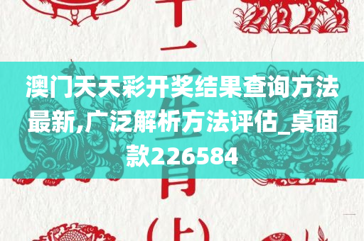 澳门天天彩开奖结果查询方法最新,广泛解析方法评估_桌面款226584