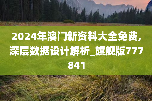 2024年澳门新资料大全免费,深层数据设计解析_旗舰版777841