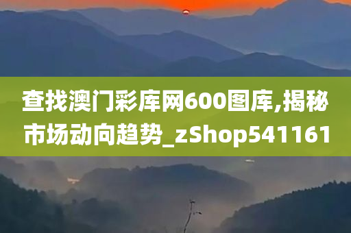 查找澳门彩库网600图库,揭秘市场动向趋势_zShop541161